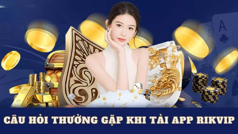 Các câu hỏi thường gặp trong quá trình tải app Rikvip